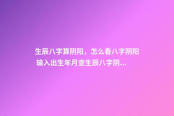 生辰八字算阴阳，怎么看八字阴阳 输入出生年月查生辰八字阴阳，怎么查生辰八字与阴阳五行-第1张-观点-玄机派